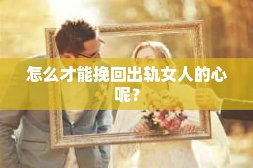 怎么才能挽回出轨女人的心呢？