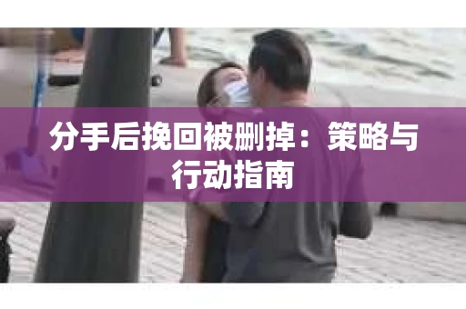分手后挽回被删掉：策略与行动指南