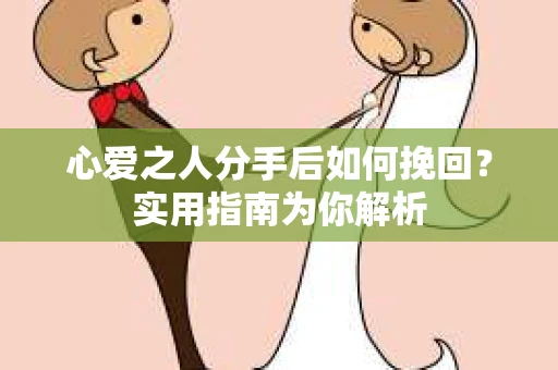心爱之人分手后如何挽回?实用指南为你解析 心爱之人分手后如何挽回?实用指南为你解析