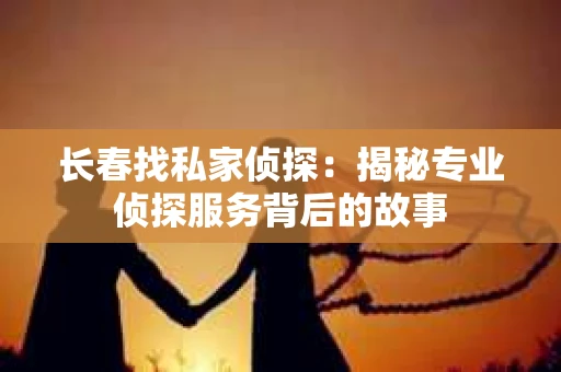 长春找私家侦探：揭秘专业侦探服务背后的故事