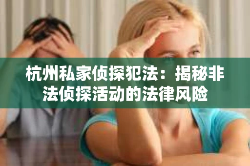 杭州私家侦探犯法：揭秘非法侦探活动的法律风险