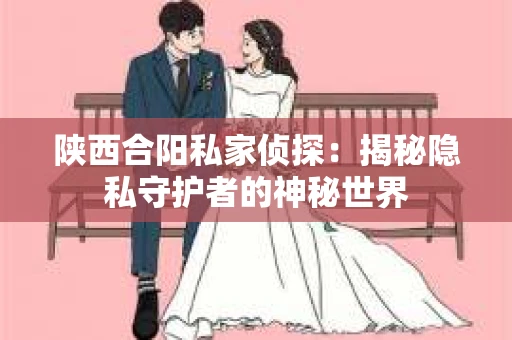陕西合阳私家侦探：揭秘隐私守护者的神秘世界