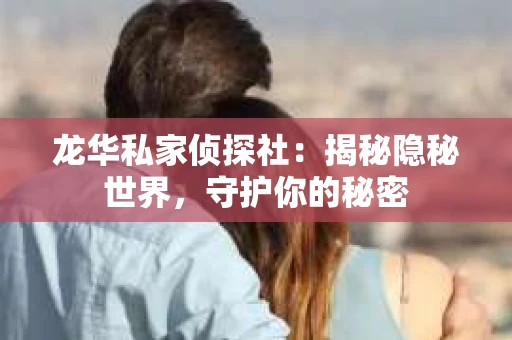 龙华私家侦探社：揭秘隐秘世界，守护你的秘密