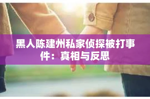 黑人陈建州私家侦探被打事件：真相与反思