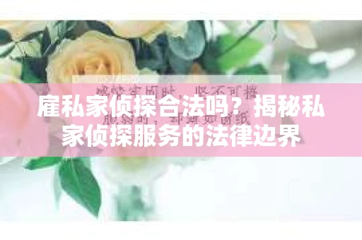雇私家侦探合法吗？揭秘私家侦探服务的法律边界