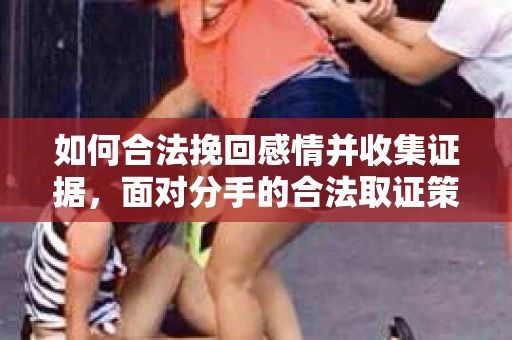 如何合法挽回感情并收集证据，面对分手的合法取证策略