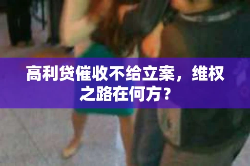 高利贷催收不给立案，维权之路在何方？