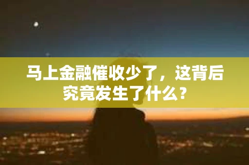 马上金融催收少了，这背后究竟发生了什么？