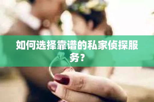 如何选择靠谱的私家侦探服务？