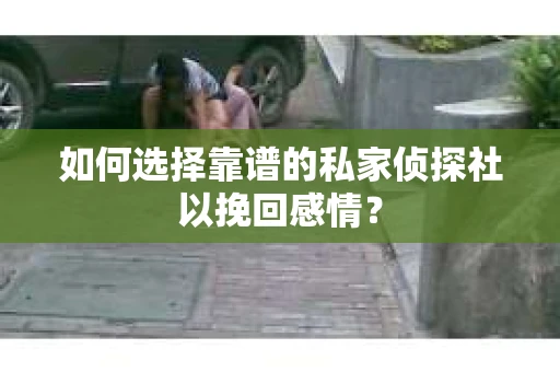 如何选择靠谱的私家侦探社以挽回感情？