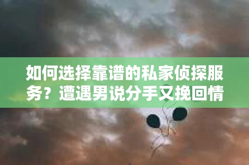 如何选择靠谱的私家侦探服务？遭遇男说分手又挽回情况怎么办？