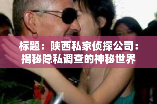 标题：陕西私家侦探公司：揭秘隐私调查的神秘世界