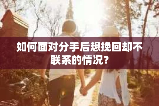 如何面对分手后想挽回却不联系的情况？
