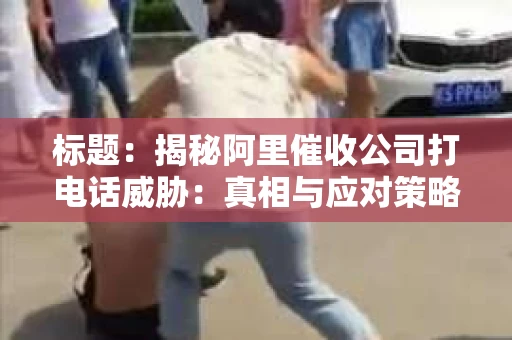 标题：揭秘阿里催收公司打电话威胁：真相与应对策略