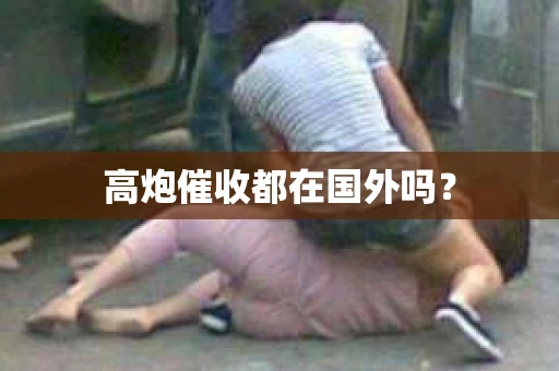 高炮催收都在国外吗？
