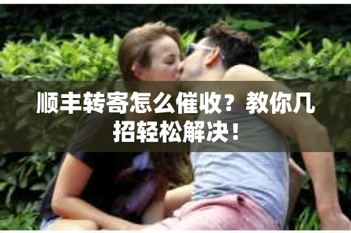 顺丰转寄怎么催收？教你几招轻松解决！