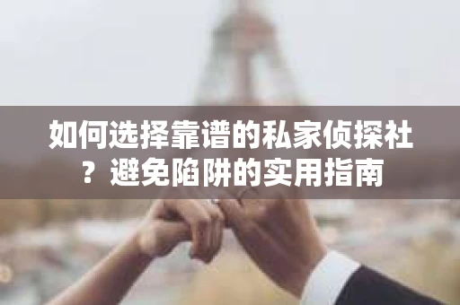 如何选择靠谱的私家侦探社？避免陷阱的实用指南