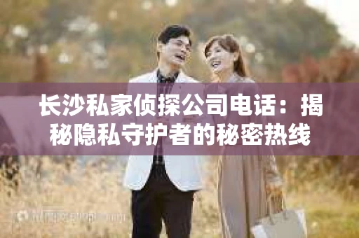 长沙私家侦探公司电话：揭秘隐私守护者的秘密热线