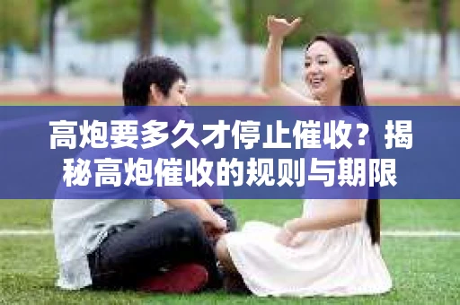 高炮要多久才停止催收？揭秘高炮催收的规则与期限