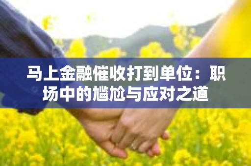 马上金融催收打到单位：职场中的尴尬与应对之道