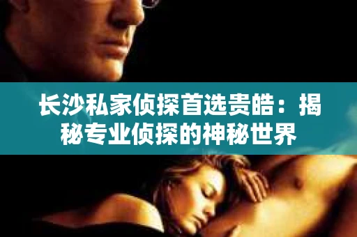 长沙私家侦探首选贵皓：揭秘专业侦探的神秘世界