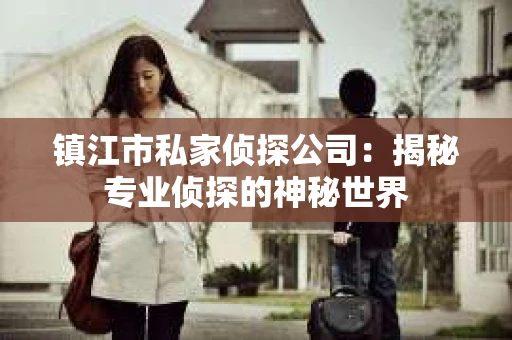 镇江市私家侦探公司：揭秘专业侦探的神秘世界