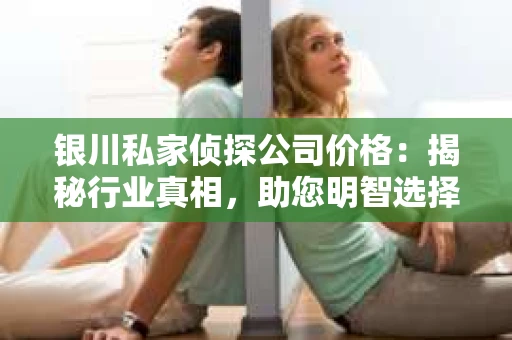 银川私家侦探公司价格：揭秘行业真相，助您明智选择