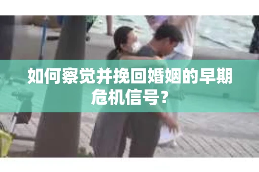 如何察觉并挽回婚姻的早期危机信号？