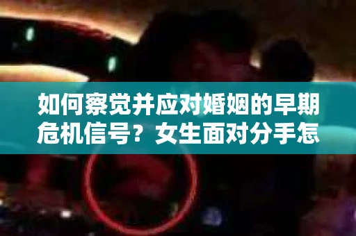 如何察觉并应对婚姻的早期危机信号？女生面对分手怎么办？