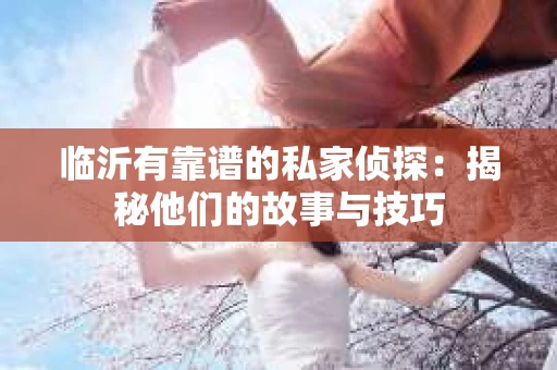 临沂有靠谱的私家侦探：揭秘他们的故事与技巧