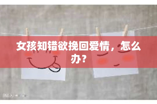 女孩知错欲挽回爱情，怎么办？