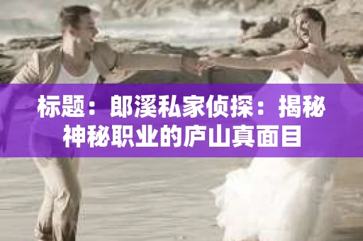 标题：郎溪私家侦探：揭秘神秘职业的庐山真面目