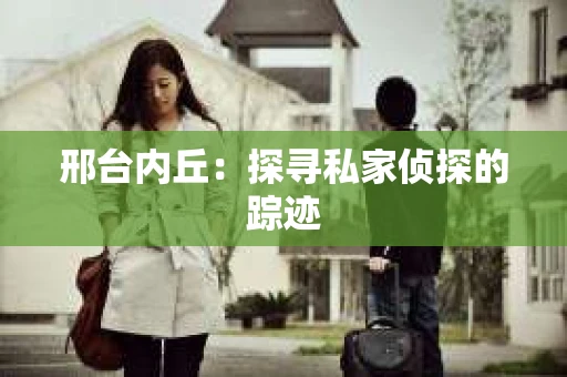邢台内丘：探寻私家侦探的踪迹