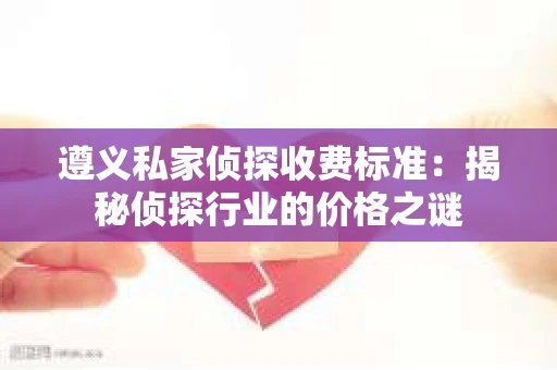 遵义私家侦探收费标准：揭秘侦探行业的价格之谜