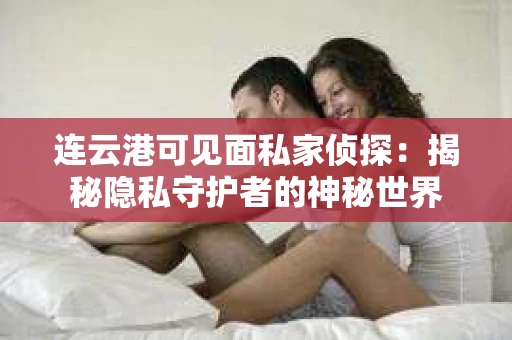 连云港可见面私家侦探：揭秘隐私守护者的神秘世界