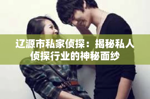 辽源市私家侦探：揭秘私人侦探行业的神秘面纱
