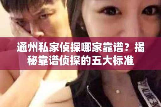 通州私家侦探哪家靠谱？揭秘靠谱侦探的五大标准