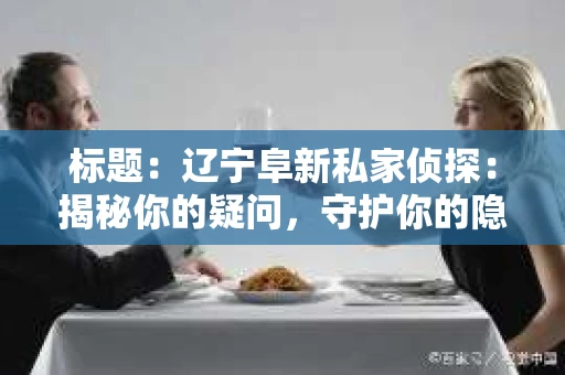 标题：辽宁阜新私家侦探：揭秘你的疑问，守护你的隐私