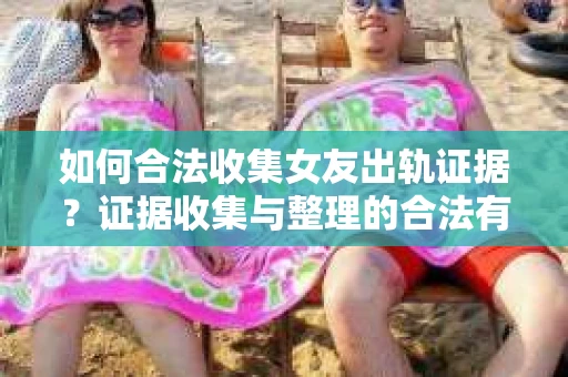 如何合法收集女友出轨证据？证据收集与整理的合法有效策略
