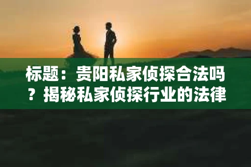 标题：贵阳私家侦探合法吗？揭秘私家侦探行业的法律边界