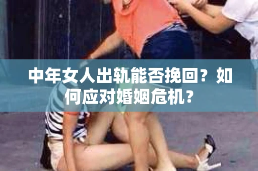 中年女人出轨能否挽回？如何应对婚姻危机？