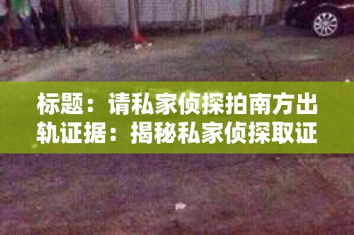 标题：请私家侦探拍南方出轨证据：揭秘私家侦探取证过程