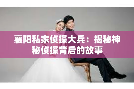 襄阳私家侦探大兵：揭秘神秘侦探背后的故事