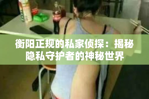 衡阳正规的私家侦探：揭秘隐私守护者的神秘世界