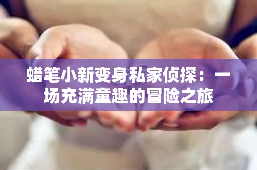 蜡笔小新变身私家侦探：一场充满童趣的冒险之旅
