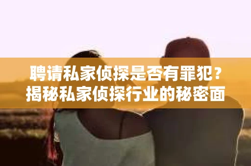 聘请私家侦探是否有罪犯？揭秘私家侦探行业的秘密面纱