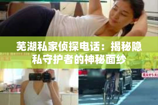 芜湖私家侦探电话：揭秘隐私守护者的神秘面纱