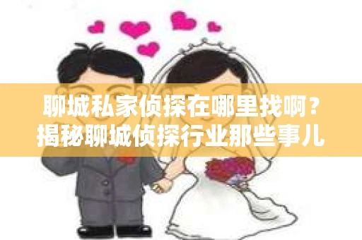 聊城私家侦探在哪里找啊？揭秘聊城侦探行业那些事儿