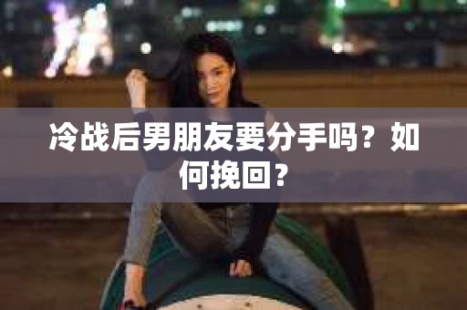 冷战后男朋友要分手吗？如何挽回？