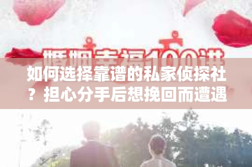 如何选择靠谱的私家侦探社？担心分手后想挽回而遭遇陷阱怎么办？